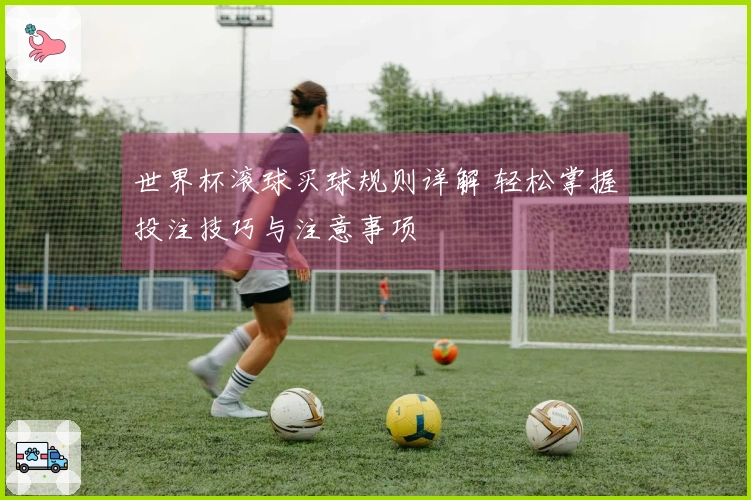 世界杯滚球买球规则详解 轻松掌握投注技巧与注意事项