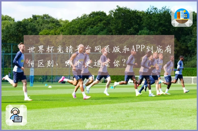 世界杯竞猜平台网页版和APP到底有何区别，哪个更适合你？