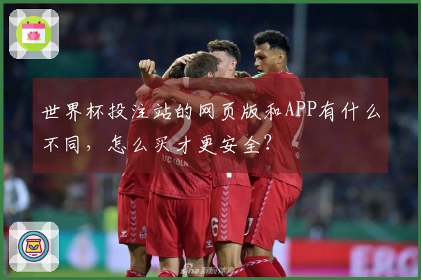 世界杯投注站的网页版和APP有什么不同，怎么买才更安全？