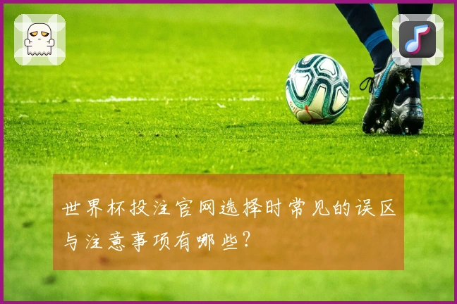 世界杯投注官网选择时常见的误区与注意事项有哪些？