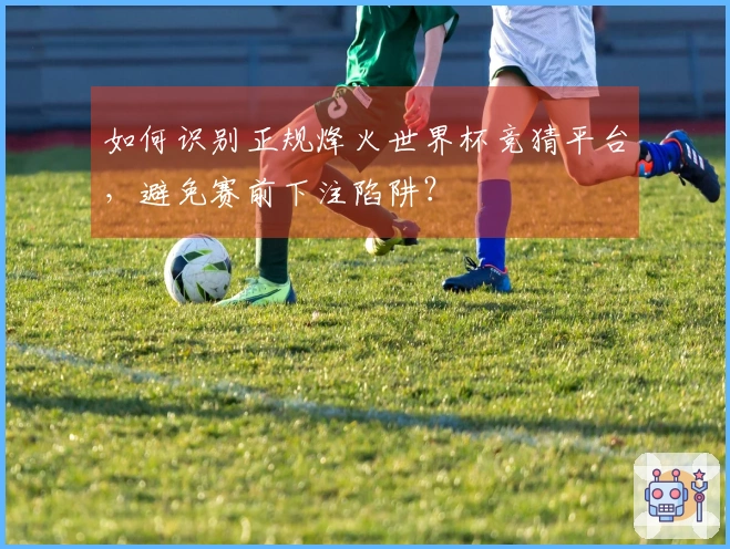如何识别正规烽火世界杯竞猜平台，避免赛前下注陷阱？
