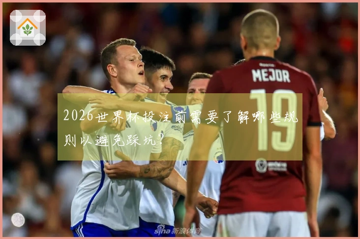 2026世界杯投注前需要了解哪些规则以避免踩坑？