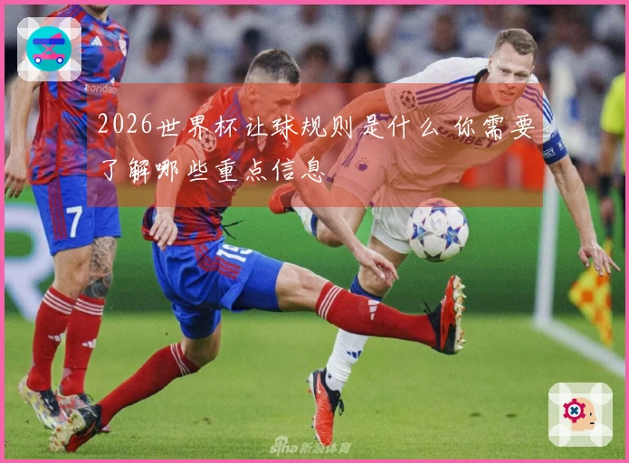 2026世界杯让球规则是什么 你需要了解哪些重点信息
