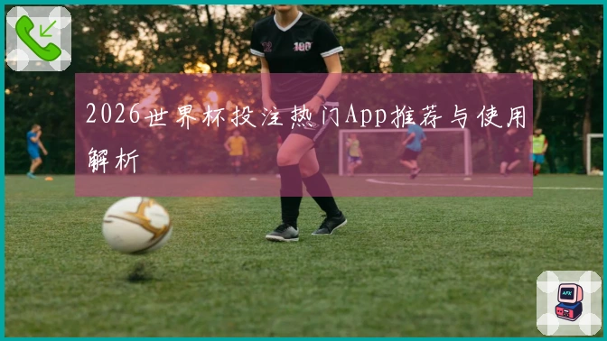 2026世界杯投注热门App推荐与使用解析