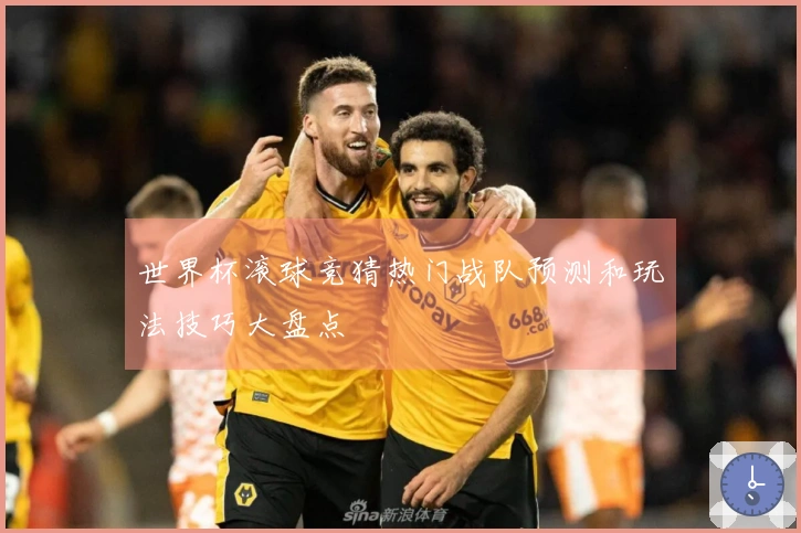 世界杯滚球竞猜热门战队预测和玩法技巧大盘点
