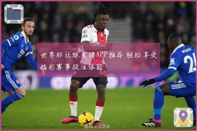 世界杯让球竞猜APP推荐 轻松享受精彩赛事投注体验