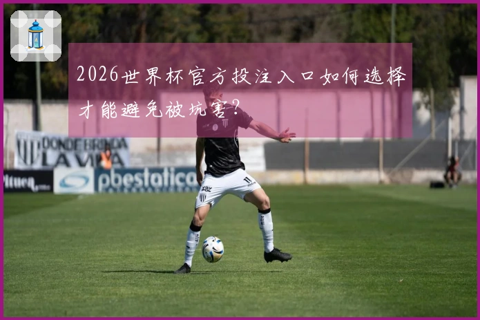 2026世界杯官方投注入口如何选择才能避免被坑害？