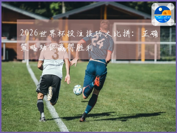 2026世界杯投注技巧大比拼：正确策略助你赢得胜利