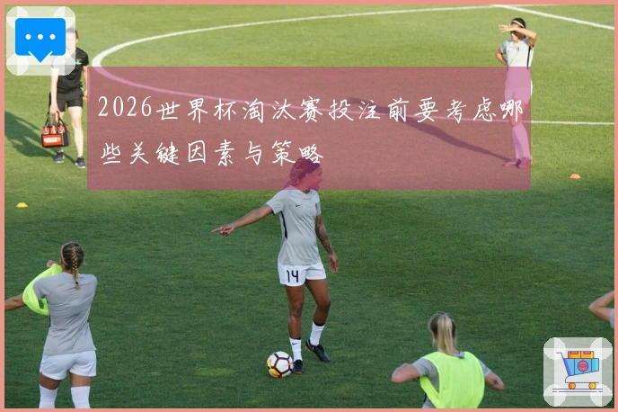 2026世界杯淘汰赛投注前要考虑哪些关键因素与策略