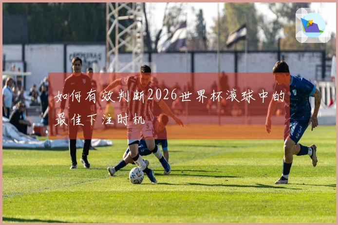 如何有效判断2026世界杯滚球中的最佳下注时机