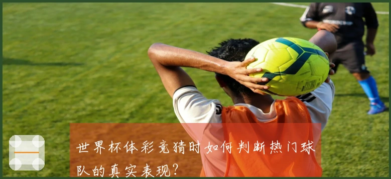 世界杯体彩竞猜时如何判断热门球队的真实表现？