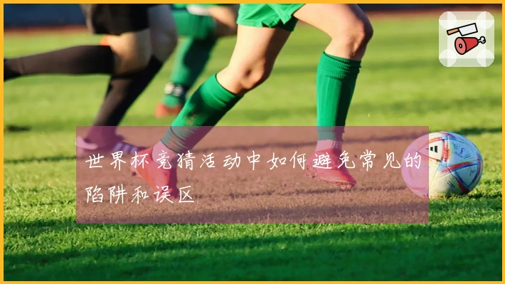 世界杯竞猜活动中如何避免常见的陷阱和误区