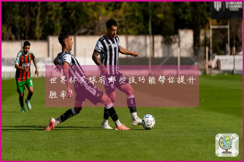 世界杯买球有哪些技巧能帮你提升胜率？