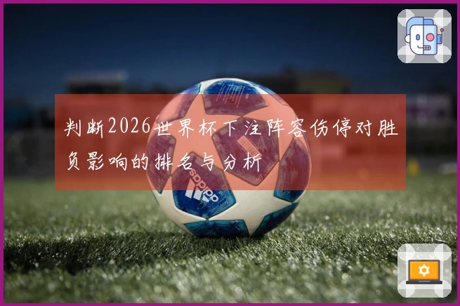 判断2026世界杯下注阵容伤停对胜负影响的排名与分析