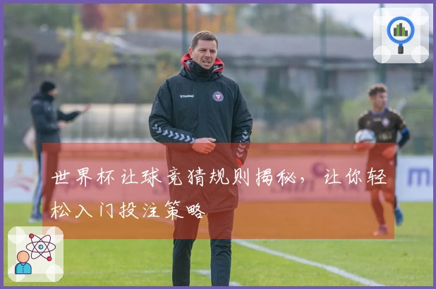 世界杯让球竞猜规则揭秘，让你轻松入门投注策略