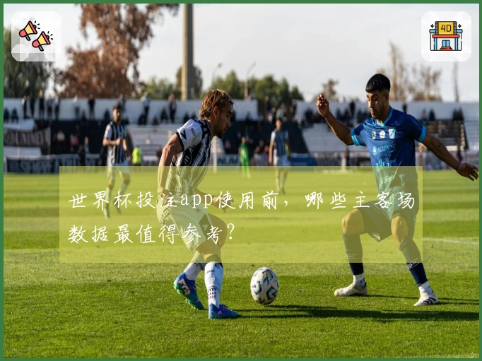 世界杯投注app使用前，哪些主客场数据最值得参考？