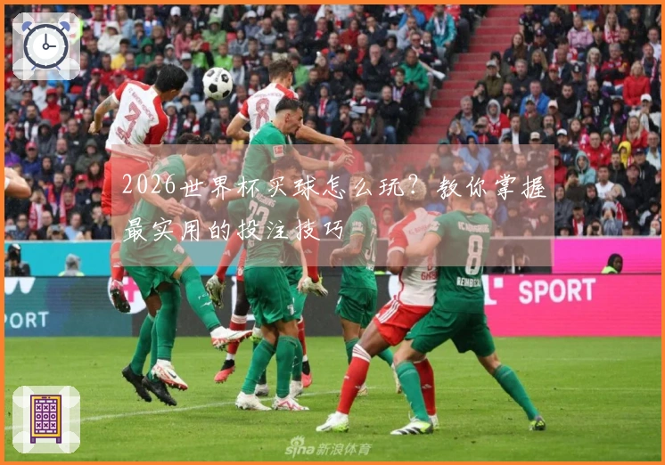 2026世界杯买球怎么玩？教你掌握最实用的投注技巧