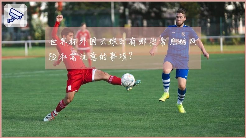 世界杯外围买球时有哪些常见的风险和需注意的事项？