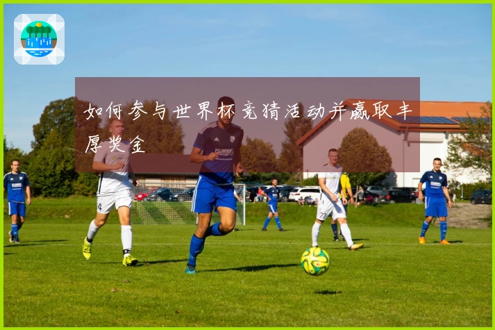 如何参与世界杯竞猜活动并赢取丰厚奖金