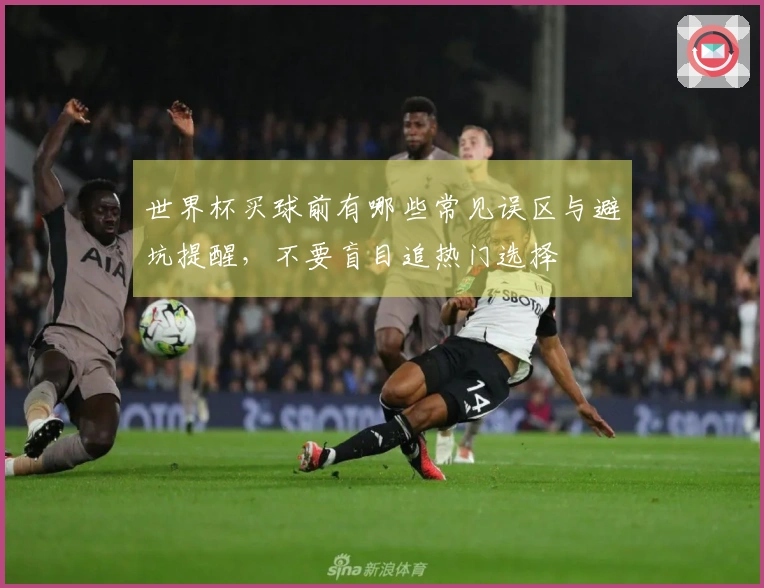 世界杯买球前有哪些常见误区与避坑提醒，不要盲目追热门选择