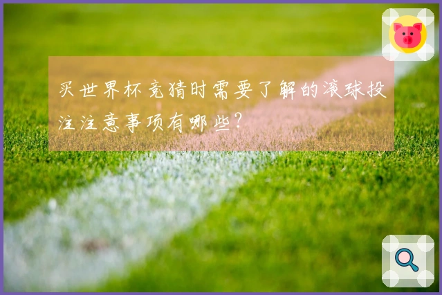买世界杯竞猜时需要了解的滚球投注注意事项有哪些？