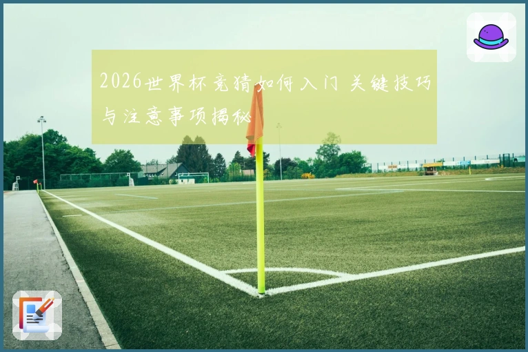 2026世界杯竞猜如何入门 关键技巧与注意事项揭秘