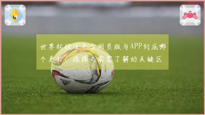 世界杯投注平台网页版与APP到底哪个更好？选择之前需了解的关键区别