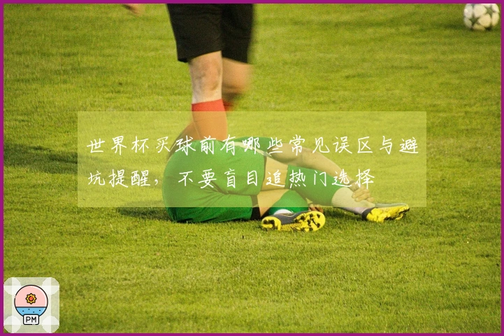世界杯买球前有哪些常见误区与避坑提醒，不要盲目追热门选择