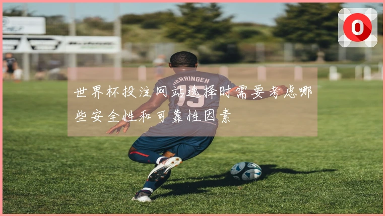 世界杯投注网站选择时需要考虑哪些安全性和可靠性因素