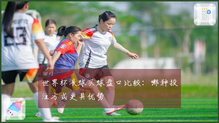世界杯滚球买球盘口比较：哪种投注方式更具优势