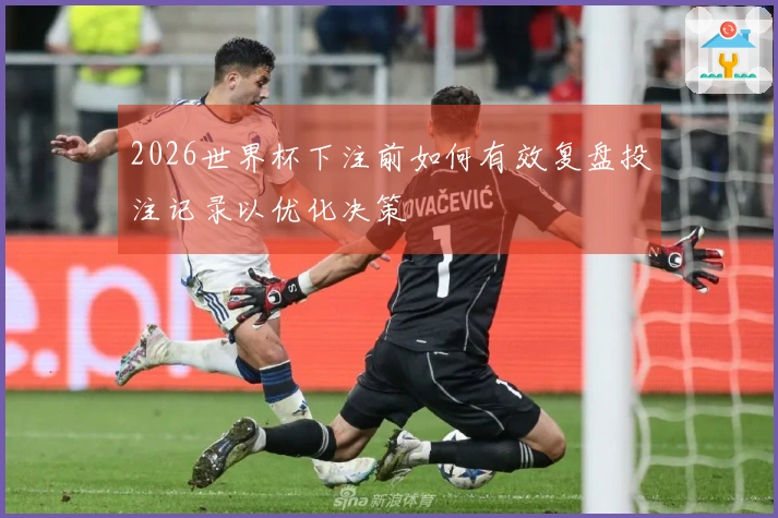 2026世界杯下注前如何有效复盘投注记录以优化决策