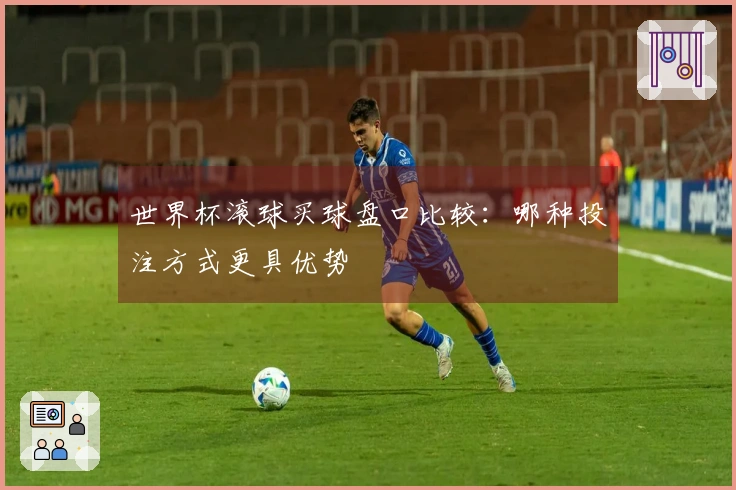 世界杯滚球买球盘口比较：哪种投注方式更具优势