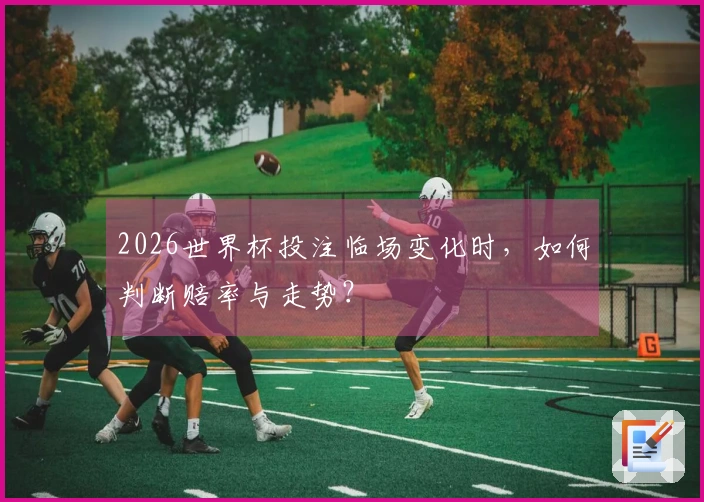 2026世界杯投注临场变化时，如何判断赔率与走势？