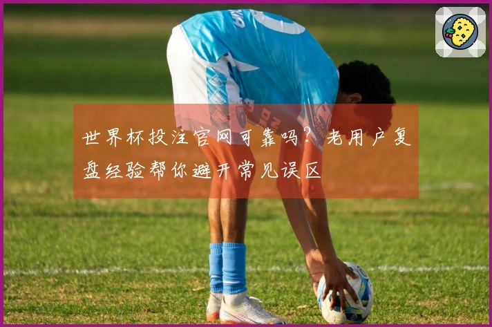世界杯投注官网可靠吗？老用户复盘经验帮你避开常见误区