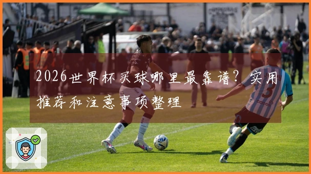 2026世界杯买球哪里最靠谱？实用推荐和注意事项整理