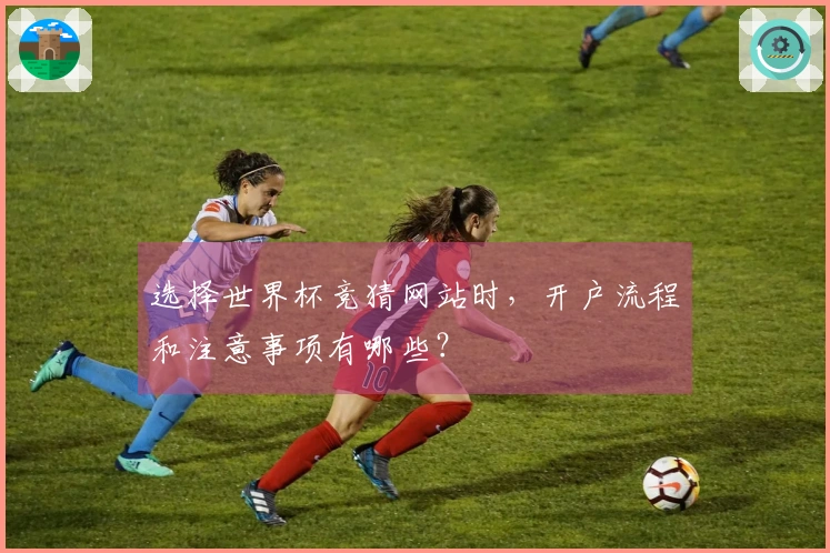 选择世界杯竞猜网站时，开户流程和注意事项有哪些？