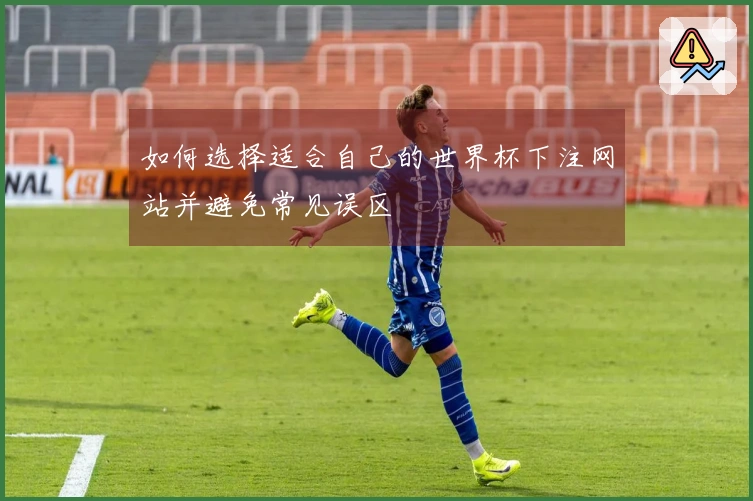 如何选择适合自己的世界杯下注网站并避免常见误区