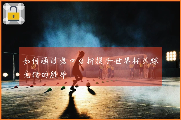 如何通过盘口分析提升世界杯买球竞猜的胜率