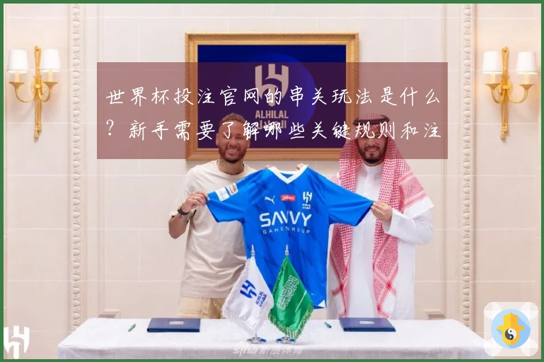 世界杯投注官网的串关玩法是什么？新手需要了解哪些关键规则和注意事项？