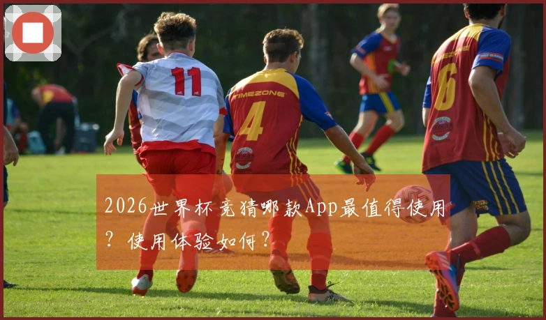 2026世界杯竞猜哪款App最值得使用？使用体验如何？