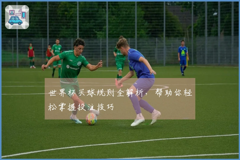 世界杯买球规则全解析，帮助你轻松掌握投注技巧